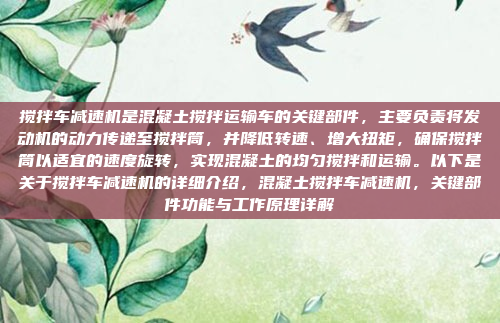 搅拌车减速机是混凝土搅拌运输车的关键部件，主要负责将发动机的动力传递至搅拌筒，并降低转速、增大扭矩，确保搅拌筒以适宜的速度旋转，实现混凝土的均匀搅拌和运输。以下是关于搅拌车减速机的详细介绍，混凝土搅拌车减速机，关键部件功能与工作原理详解
