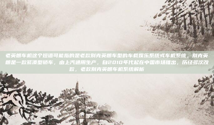 老英朗车机这个短语可能指的是老款别克英朗车型的车载娱乐系统或车机系统。别克英朗是一款紧凑型轿车，由上汽通用生产，自2010年代起在中国市场推出，历经多次改款，老款别克英朗车机系统解析