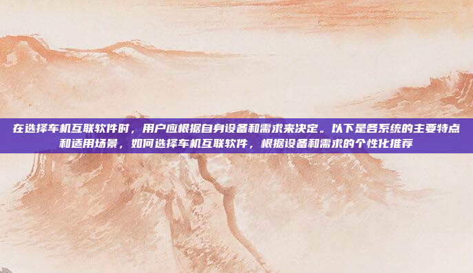 在选择车机互联软件时，用户应根据自身设备和需求来决定。以下是各系统的主要特点和适用场景，如何选择车机互联软件，根据设备和需求的个性化推荐