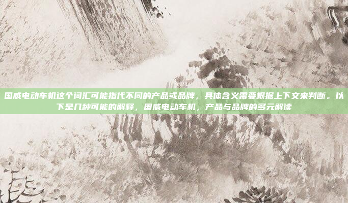 国威电动车机这个词汇可能指代不同的产品或品牌，具体含义需要根据上下文来判断。以下是几种可能的解释，国威电动车机，产品与品牌的多元解读