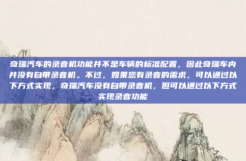 奇瑞汽车的录音机功能并不是车辆的标准配置，因此奇瑞车内并没有自带录音机。不过，如果您有录音的需求，可以通过以下方式实现，奇瑞汽车没有自带录音机，但可以通过以下方式实现录音功能