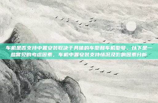 车机是否支持中置安装取决于具体的车型和车机型号。以下是一些常见的考虑因素,车机中置安装支持情况及影响因素分析