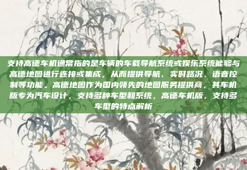 支持高德车机通常指的是车辆的车载导航系统或娱乐系统能够与高德地图进行连接或集成，从而提供导航、实时路况、语音控制等功能。高德地图作为国内领先的地图服务提供商，其车机版专为汽车设计，支持多种车型和系统，高德车机版，支持多车型的特点解析