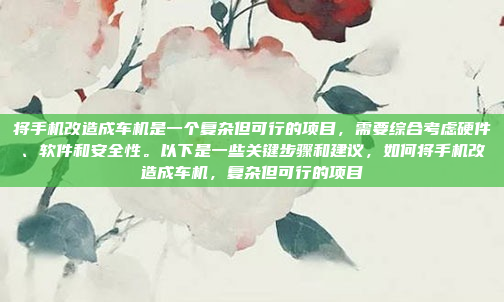 将手机改造成车机是一个复杂但可行的项目，需要综合考虑硬件、软件和安全性。以下是一些关键步骤和建议，如何将手机改造成车机，复杂但可行的项目