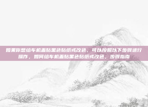 如果你想给车机盖贴黑色贴纸或改色，可以按照以下步骤进行操作，如何给车机盖贴黑色贴纸或改色，步骤指南