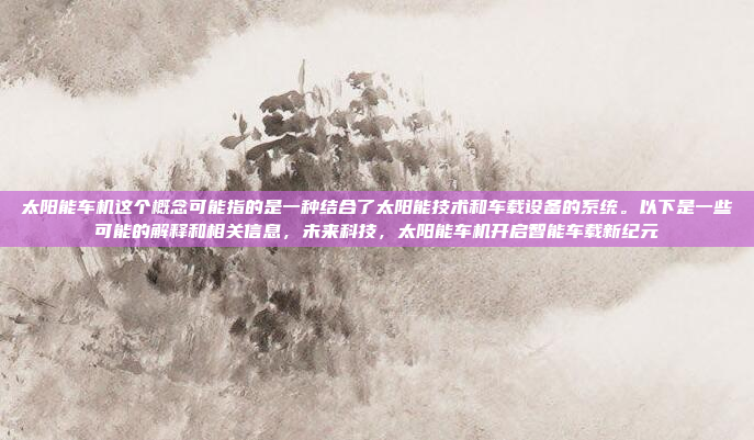 太阳能车机这个概念可能指的是一种结合了太阳能技术和车载设备的系统。以下是一些可能的解释和相关信息，未来科技，太阳能车机开启智能车载新纪元