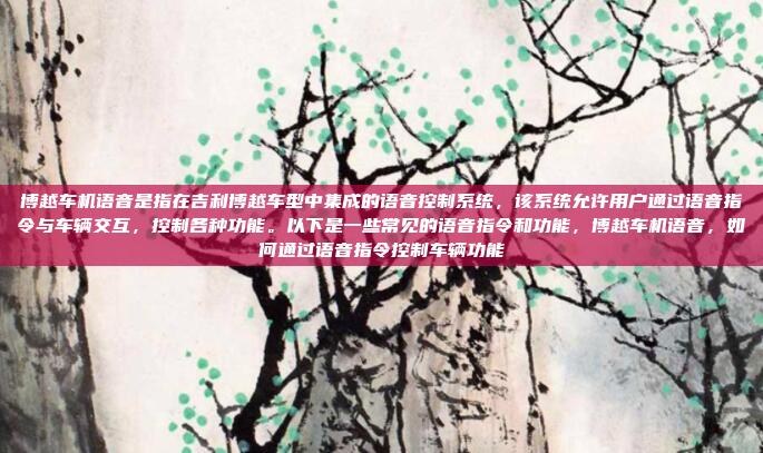 博越车机语音是指在吉利博越车型中集成的语音控制系统，该系统允许用户通过语音指令与车辆交互，控制各种功能。以下是一些常见的语音指令和功能，博越车机语音，如何通过语音指令控制车辆功能