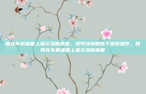 要在车机桌面上显示当前速度,您可以按照以下步骤操作,如何在车机桌面上显示当前速度