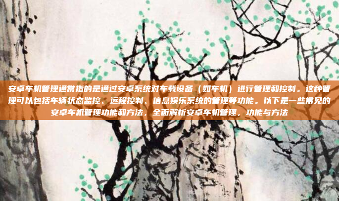 安卓车机管理通常指的是通过安卓系统对车载设备(如车机)进行管理和控制。这种管理可以包括车辆状态监控、远程控制、信息娱乐系统的管理等功能。以下是一些常见的安卓车机管理功能和方法,全面解析安卓车机管理,功能与方法