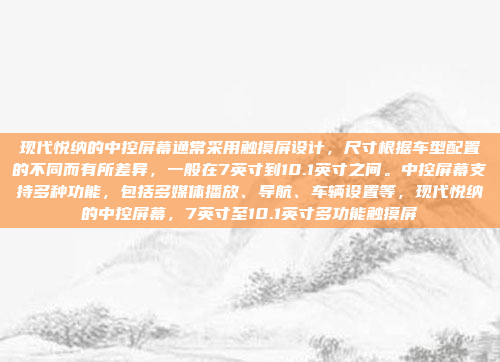 现代悦纳的中控屏幕通常采用触摸屏设计，尺寸根据车型配置的不同而有所差异，一般在7英寸到10.1英寸之间。中控屏幕支持多种功能，包括多媒体播放、导航、车辆设置等，现代悦纳的中控屏幕，7英寸至10.1英寸多功能触摸屏