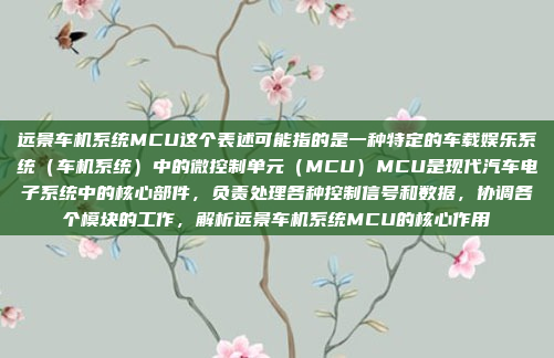 远景车机系统MCU这个表述可能指的是一种特定的车载娱乐系统（车机系统）中的微控制单元（MCU）MCU是现代汽车电子系统中的核心部件，负责处理各种控制信号和数据，协调各个模块的工作，解析远景车机系统MCU的核心作用