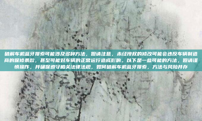 破解车机蓝牙搜索可能涉及多种方法,但请注意,未经授权的修改可能会违反车辆制造商的保修条款,甚至可能对车辆的正常运行造成影响。以下是一些可能的方法,但请谨慎操作,并确保遵守相关法律法规,如何破解车机蓝牙搜索,方法与风险并存