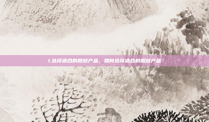1.选择适合的胆放产品，如何选择适合的胆放产品