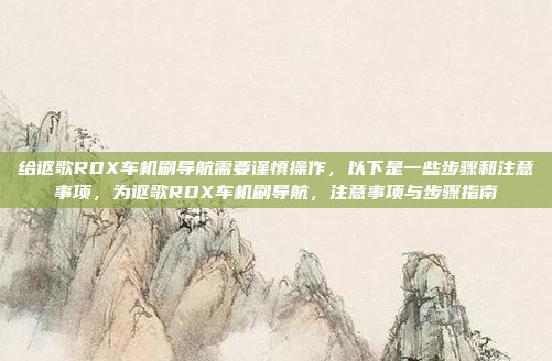 给讴歌RDX车机刷导航需要谨慎操作,以下是一些步骤和注意事项,为讴歌RDX车机刷导航,注意事项与步骤指南