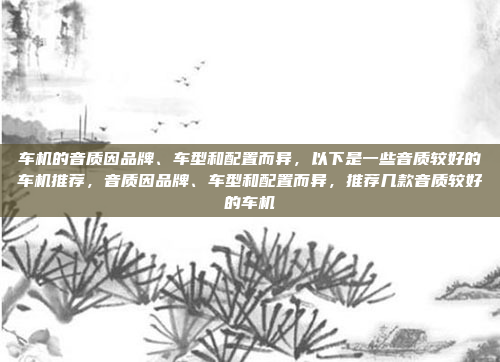 车机的音质因品牌、车型和配置而异，以下是一些音质较好的车机推荐，音质因品牌、车型和配置而异，推荐几款音质较好的车机