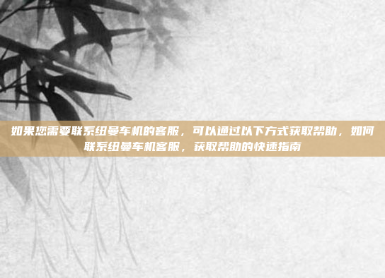 如果您需要联系纽曼车机的客服，可以通过以下方式获取帮助，如何联系纽曼车机客服，获取帮助的快速指南