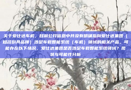 关于爱仕达车机，目前公开信息中并没有明确指向爱仕达集团（知名厨具品牌）涉足车载智能系统（车机）领域的相关产品。可能存在以下情况，爱仕达集团是否涉足车载智能系统领域？现状与可能性分析