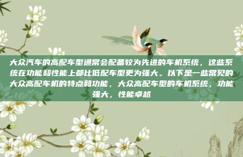大众汽车的高配车型通常会配备较为先进的车机系统，这些系统在功能和性能上都比低配车型更为强大。以下是一些常见的大众高配车机的特点和功能，大众高配车型的车机系统，功能强大，性能卓越