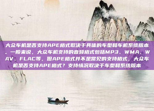 大众车机是否支持APE格式取决于具体的车型和车机系统版本。一般来说，大众车机支持的音频格式包括MP3、WMA、WAV、FLAC等，但APE格式并不是常见的支持格式，大众车机是否支持APE格式？支持情况取决于车型和系统版本