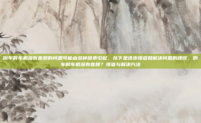 倒车时车机没有音频的问题可能由多种因素引起,以下是逐步排查和解决问题的建议,倒车时车机没有音频?排查与解决方法