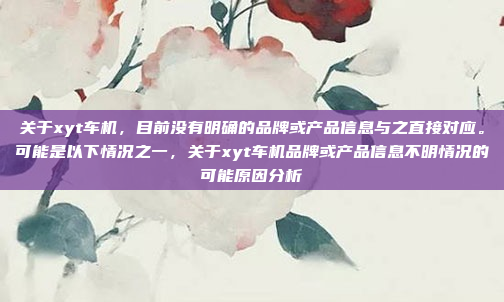 关于xyt车机，目前没有明确的品牌或产品信息与之直接对应。可能是以下情况之一，关于xyt车机品牌或产品信息不明情况的可能原因分析
