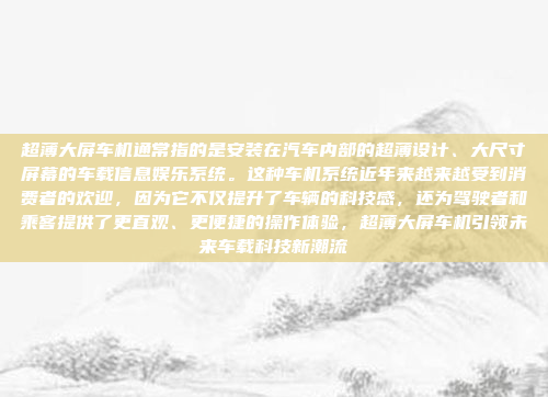 超薄大屏车机通常指的是安装在汽车内部的超薄设计、大尺寸屏幕的车载信息娱乐系统。这种车机系统近年来越来越受到消费者的欢迎,因为它不仅提升了车辆的科技感,还为驾驶者和乘客提供了更直观、更便捷的操作体验,超薄大屏车机引领未来车载科技新潮流