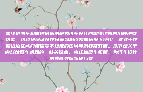 离线地图车机版通常指的是为汽车设计的离线地图应用程序或功能。这种地图可以在没有网络连接的情况下使用，这对于在偏远地区或网络信号不稳定的区域导航非常有用。以下是关于离线地图车机版的一些关键点，离线地图车机版，为汽车设计的智能导航解决方案