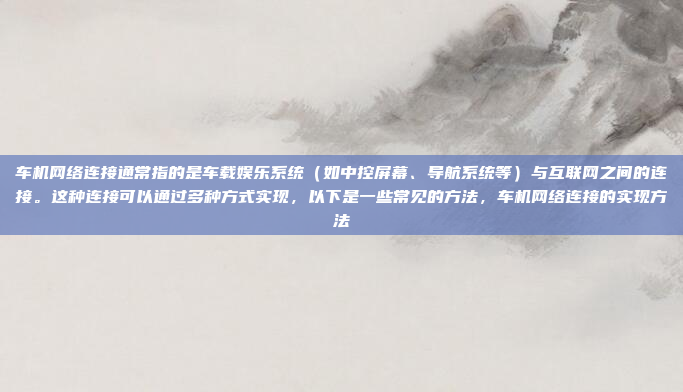 车机网络连接通常指的是车载娱乐系统（如中控屏幕、导航系统等）与互联网之间的连接。这种连接可以通过多种方式实现，以下是一些常见的方法，车机网络连接的实现方法