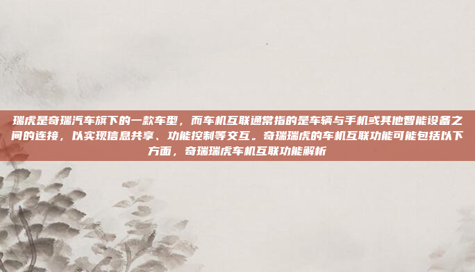 瑞虎是奇瑞汽车旗下的一款车型，而车机互联通常指的是车辆与手机或其他智能设备之间的连接，以实现信息共享、功能控制等交互。奇瑞瑞虎的车机互联功能可能包括以下方面，奇瑞瑞虎车机互联功能解析