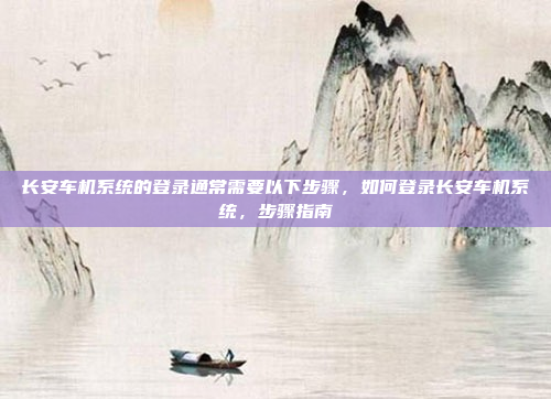 长安车机系统的登录通常需要以下步骤，如何登录长安车机系统，步骤指南