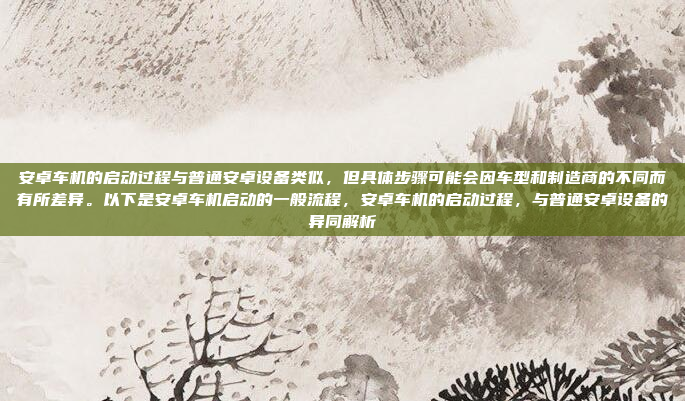 安卓车机的启动过程与普通安卓设备类似,但具体步骤可能会因车型和制造商的不同而有所差异。以下是安卓车机启动的一般流程,安卓车机的启动过程,与普通安卓设备的异同解析