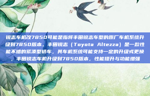 锐志车机改7850可能是指将丰田锐志车型的原厂车机系统升级到7850版本。丰田锐志（Toyota Altezza）是一款性能不错的紧凑型轿车，其车机系统可能支持一定的升级或更换，丰田锐志车机升级到7850版本，性能提升与功能增强