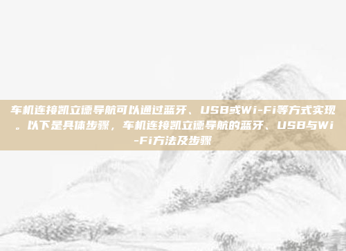 车机连接凯立德导航可以通过蓝牙、USB或Wi-Fi等方式实现。以下是具体步骤，车机连接凯立德导航的蓝牙、USB与Wi-Fi方法及步骤