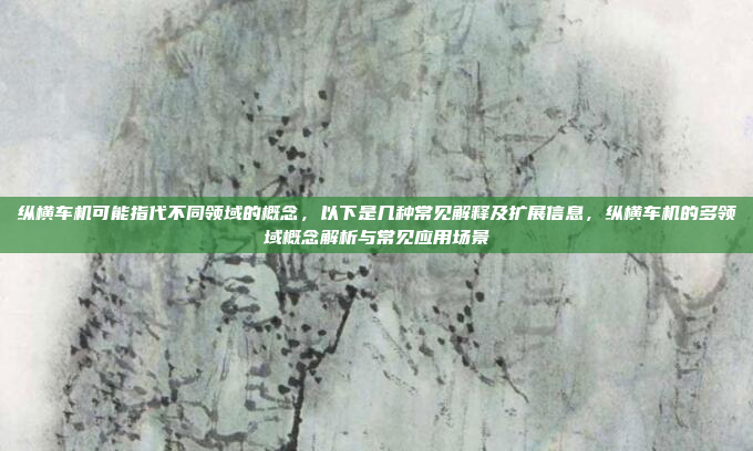 纵横车机可能指代不同领域的概念，以下是几种常见解释及扩展信息，纵横车机的多领域概念解析与常见应用场景