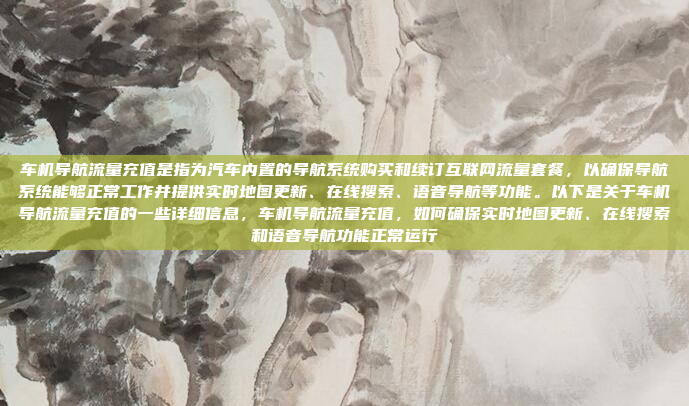 车机导航流量充值是指为汽车内置的导航系统购买和续订互联网流量套餐，以确保导航系统能够正常工作并提供实时地图更新、在线搜索、语音导航等功能。以下是关于车机导航流量充值的一些详细信息，车机导航流量充值，如何确保实时地图更新、在线搜索和语音导航功能正常运行