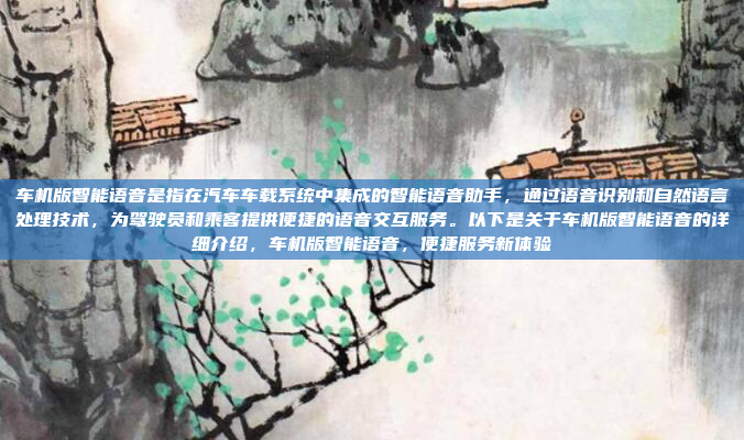 车机版智能语音是指在汽车车载系统中集成的智能语音助手，通过语音识别和自然语言处理技术，为驾驶员和乘客提供便捷的语音交互服务。以下是关于车机版智能语音的详细介绍，车机版智能语音，便捷服务新体验