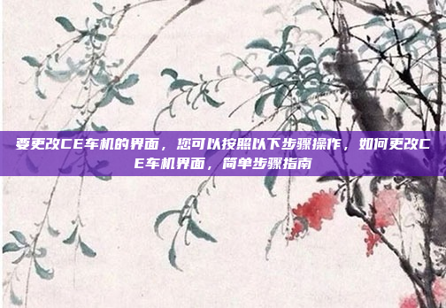 要更改CE车机的界面，您可以按照以下步骤操作，如何更改CE车机界面，简单步骤指南