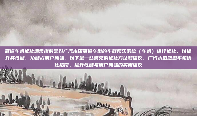 冠道车机优化通常指的是对广汽本田冠道车型的车载娱乐系统（车机）进行优化，以提升其性能、功能或用户体验。以下是一些常见的优化方法和建议，广汽本田冠道车机优化指南，提升性能与用户体验的实用建议