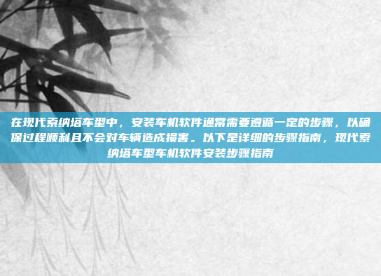 在现代索纳塔车型中，安装车机软件通常需要遵循一定的步骤，以确保过程顺利且不会对车辆造成损害。以下是详细的步骤指南，现代索纳塔车型车机软件安装步骤指南