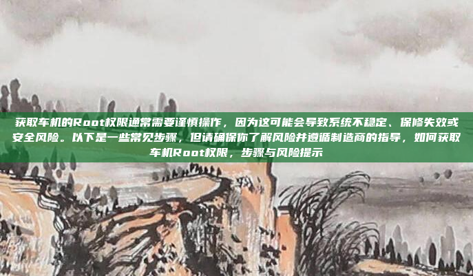 获取车机的Root权限通常需要谨慎操作，因为这可能会导致系统不稳定、保修失效或安全风险。以下是一些常见步骤，但请确保你了解风险并遵循制造商的指导，如何获取车机Root权限，步骤与风险提示
