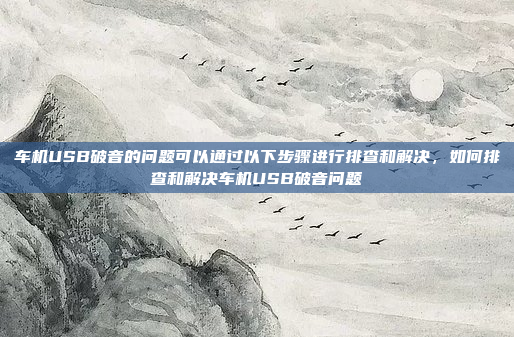 车机USB破音的问题可以通过以下步骤进行排查和解决,如何排查和解决车机USB破音问题