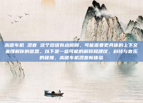 高德车机 混音 这个短语有点模糊,可能需要更具体的上下文来理解你的意思。以下是一些可能的解释和建议,科技与音乐的碰撞,高德车机混音新体验