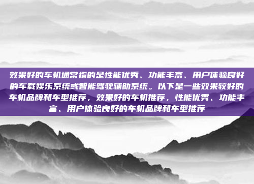 效果好的车机通常指的是性能优秀、功能丰富、用户体验良好的车载娱乐系统或智能驾驶辅助系统。以下是一些效果较好的车机品牌和车型推荐,效果好的车机推荐,性能优秀、功能丰富、用户体验良好的车机品牌和车型推荐