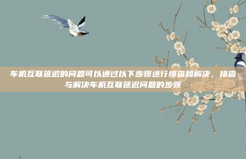 车机互联延迟的问题可以通过以下步骤进行排查和解决,排查与解决车机互联延迟问题的步骤