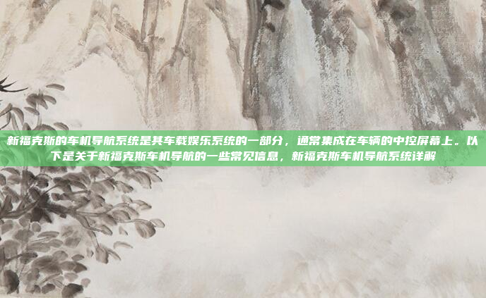 新福克斯的车机导航系统是其车载娱乐系统的一部分，通常集成在车辆的中控屏幕上。以下是关于新福克斯车机导航的一些常见信息，新福克斯车机导航系统详解