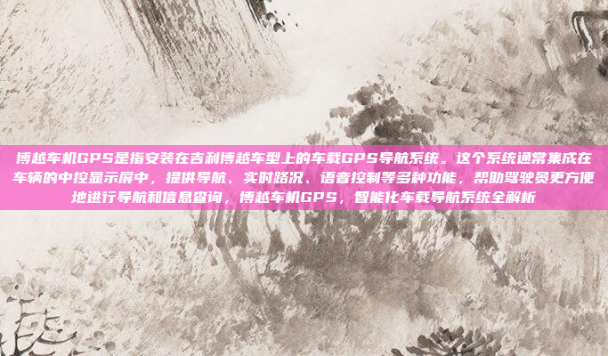 博越车机GPS是指安装在吉利博越车型上的车载GPS导航系统。这个系统通常集成在车辆的中控显示屏中,提供导航、实时路况、语音控制等多种功能,帮助驾驶员更方便地进行导航和信息查询,博越车机GPS,智能化车载导航系统全解析