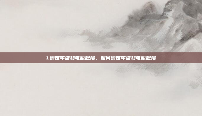 1.确定车型和电瓶规格，如何确定车型和电瓶规格