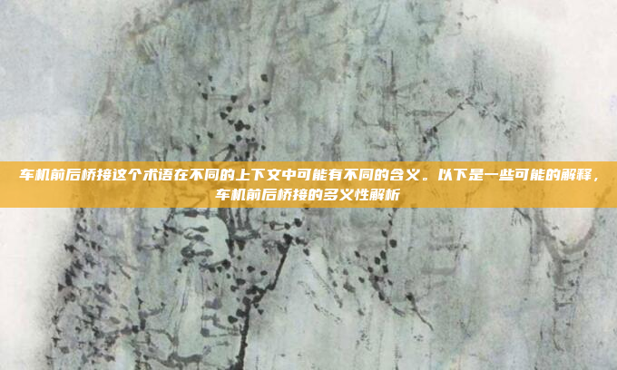 车机前后桥接这个术语在不同的上下文中可能有不同的含义。以下是一些可能的解释，车机前后桥接的多义性解析