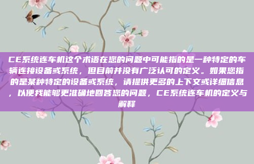 CE系统连车机这个术语在您的问题中可能指的是一种特定的车辆连接设备或系统，但目前并没有广泛认可的定义。如果您指的是某种特定的设备或系统，请提供更多的上下文或详细信息，以便我能够更准确地回答您的问题，CE系统连车机的定义与解释