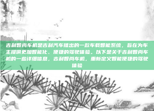 吉利智尚车机是吉利汽车推出的一款车载智能系统，旨在为车主提供更加智能化、便捷的驾驶体验。以下是关于吉利智尚车机的一些详细信息，吉利智尚车机，重新定义智能便捷的驾驶体验